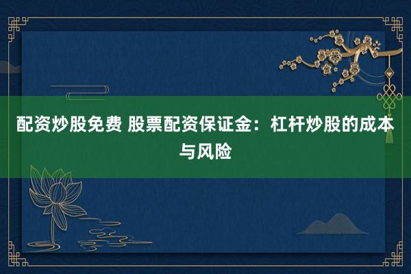 配资炒股免费 股票配资保证金：杠杆炒股的成本与风险