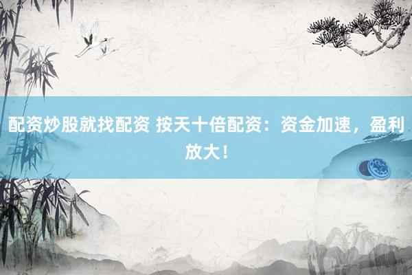 配资炒股就找配资 按天十倍配资：资金加速，盈利放大！