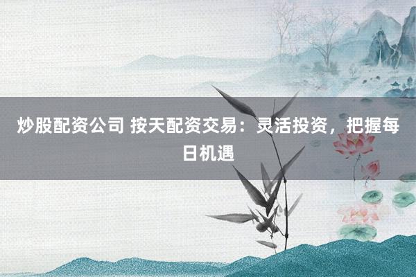 炒股配资公司 按天配资交易：灵活投资，把握每日机遇