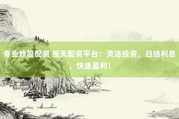 专业炒股配资 按天配资平台：灵活投资，日结利息，快速盈利！