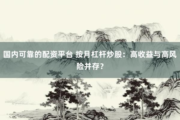 国内可靠的配资平台 按月杠杆炒股：高收益与高风险并存？