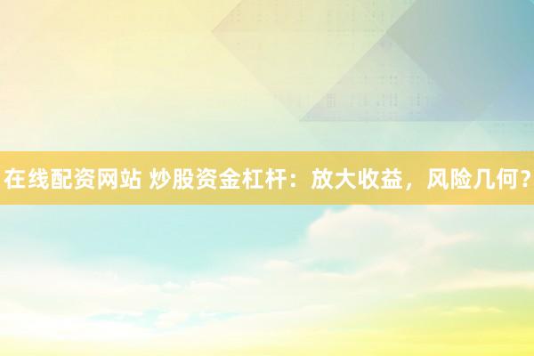 在线配资网站 炒股资金杠杆：放大收益，风险几何？