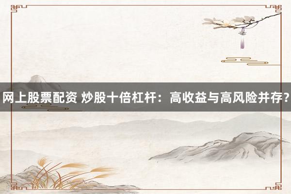 网上股票配资 炒股十倍杠杆：高收益与高风险并存？