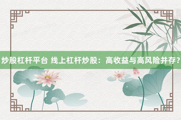 炒股杠杆平台 线上杠杆炒股：高收益与高风险并存？