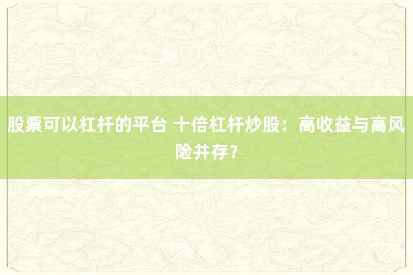 股票可以杠杆的平台 十倍杠杆炒股：高收益与高风险并存？