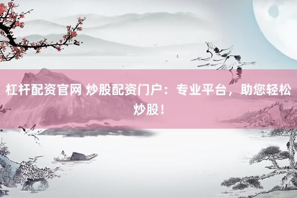 杠杆配资官网 炒股配资门户：专业平台，助您轻松炒股！
