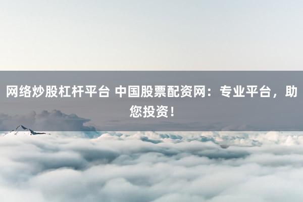 网络炒股杠杆平台 中国股票配资网：专业平台，助您投资！