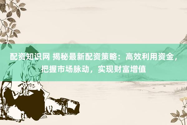 配资知识网 揭秘最新配资策略：高效利用资金，把握市场脉动，实现财富增值