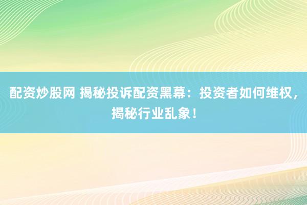 配资炒股网 揭秘投诉配资黑幕：投资者如何维权，揭秘行业乱象！