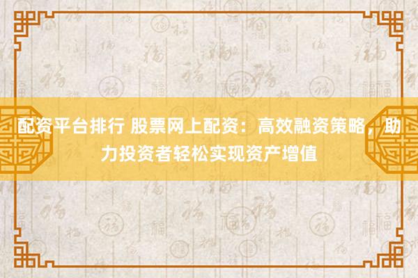 配资平台排行 股票网上配资：高效融资策略，助力投资者轻松实现资产增值