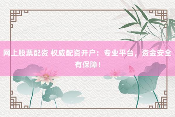 网上股票配资 权威配资开户：专业平台，资金安全有保障！