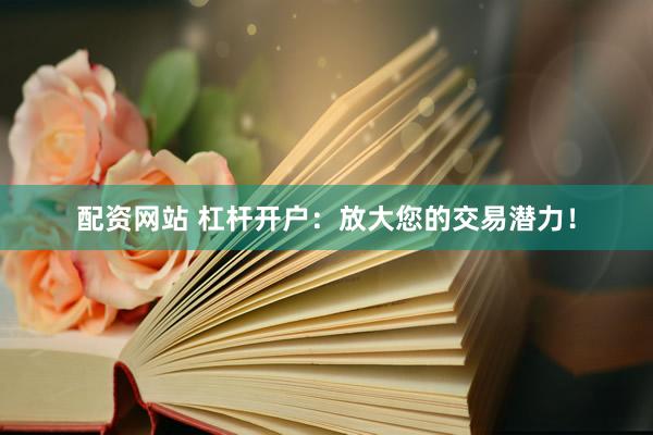 配资网站 杠杆开户：放大您的交易潜力！