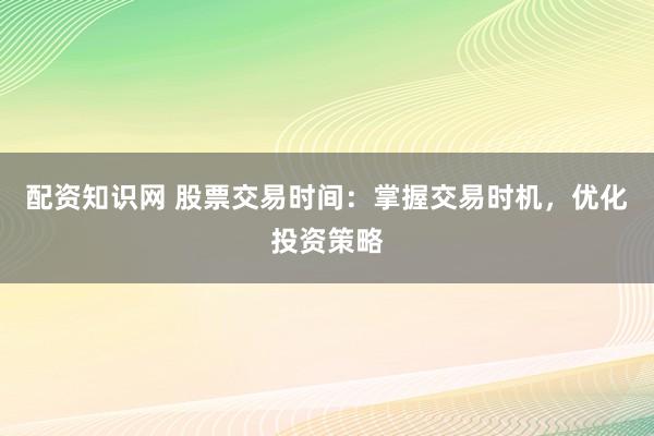配资知识网 股票交易时间：掌握交易时机，优化投资策略