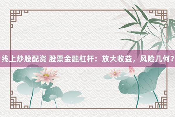 线上炒股配资 股票金融杠杆：放大收益，风险几何？