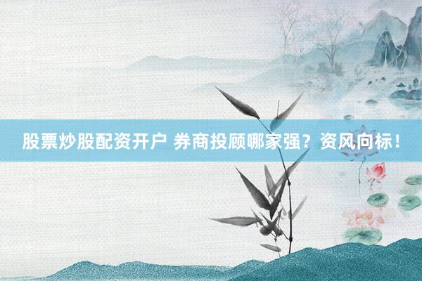 股票炒股配资开户 券商投顾哪家强？资风向标！