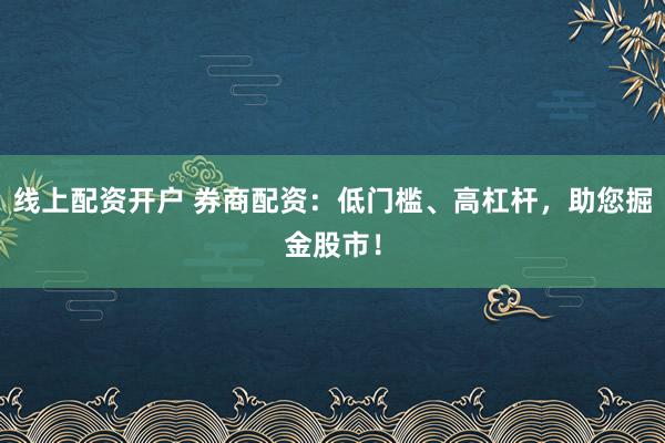 线上配资开户 券商配资：低门槛、高杠杆，助您掘金股市！
