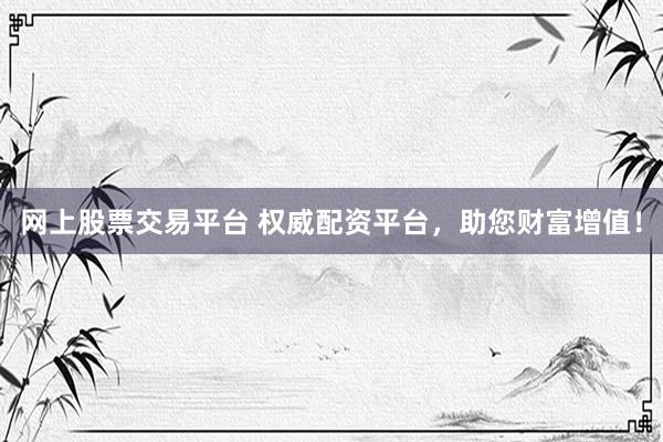 网上股票交易平台 权威配资平台，助您财富增值！