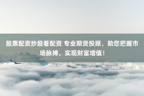 股票配资炒股看配资 专业期货投顾，助您把握市场脉搏，实现财富增值！