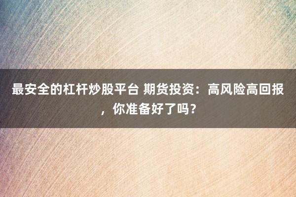 最安全的杠杆炒股平台 期货投资：高风险高回报，你准备好了吗？