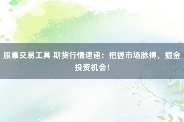 股票交易工具 期货行情速递：把握市场脉搏，掘金投资机会！