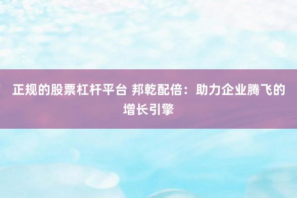 正规的股票杠杆平台 邦乾配倍：助力企业腾飞的增长引擎