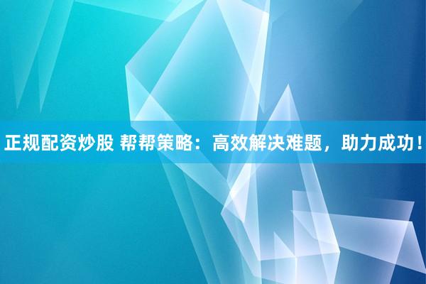 正规配资炒股 帮帮策略：高效解决难题，助力成功！