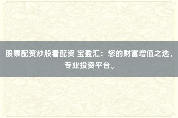股票配资炒股看配资 宝盈汇：您的财富增值之选，专业投资平台。