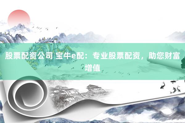 股票配资公司 宝牛e配：专业股票配资，助您财富增值