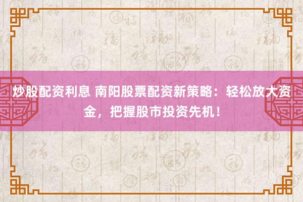 炒股配资利息 南阳股票配资新策略：轻松放大资金，把握股市投资先机！