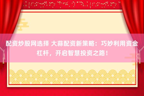 配资炒股网选择 大蒜配资新策略：巧妙利用资金杠杆，开启智慧投资之路！