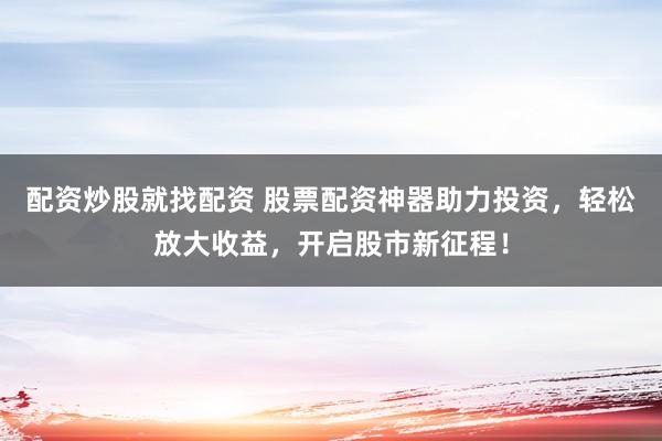 配资炒股就找配资 股票配资神器助力投资，轻松放大收益，开启股市新征程！