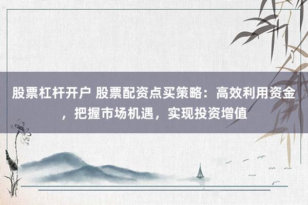 股票杠杆开户 股票配资点买策略：高效利用资金，把握市场机遇，实现投资增值