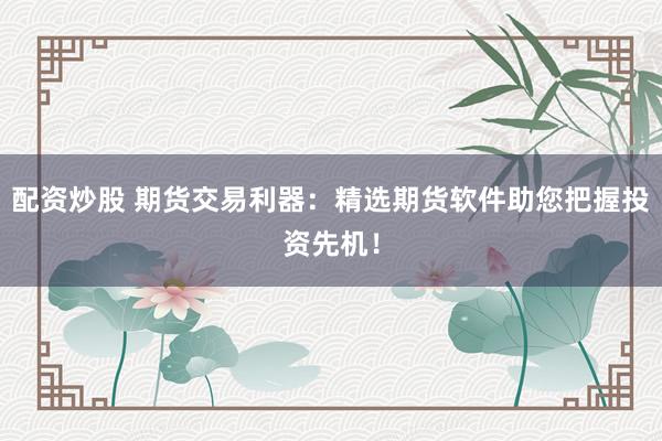 配资炒股 期货交易利器：精选期货软件助您把握投资先机！