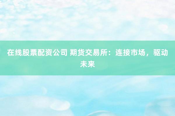 在线股票配资公司 期货交易所：连接市场，驱动未来