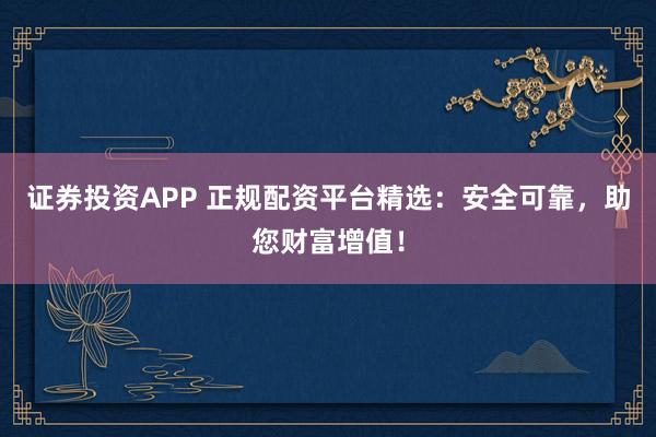 证券投资APP 正规配资平台精选：安全可靠，助您财富增值！