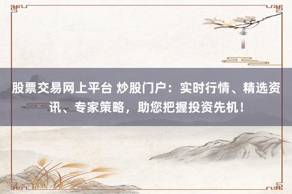 股票交易网上平台 炒股门户：实时行情、精选资讯、专家策略，助您把握投资先机！