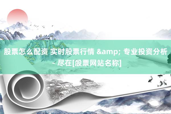 股票怎么配资 实时股票行情 & 专业投资分析 - 尽在[股票网站名称]