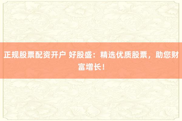 正规股票配资开户 好股盛：精选优质股票，助您财富增长！