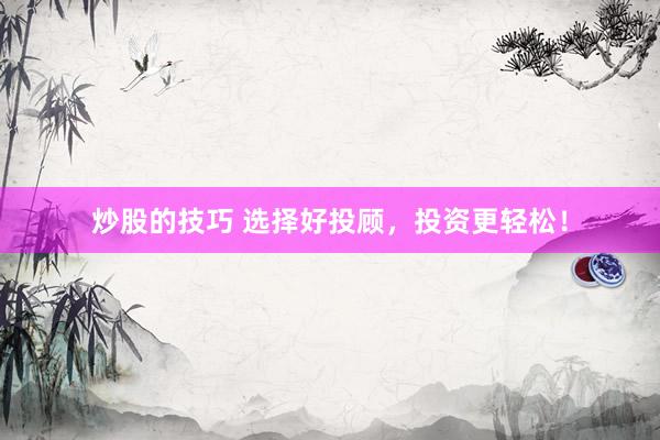 炒股的技巧 选择好投顾，投资更轻松！