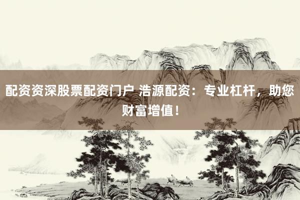 配资资深股票配资门户 浩源配资：专业杠杆，助您财富增值！