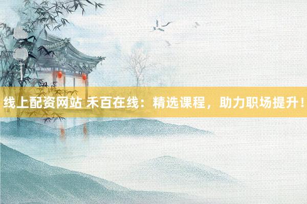 线上配资网站 禾百在线：精选课程，助力职场提升！