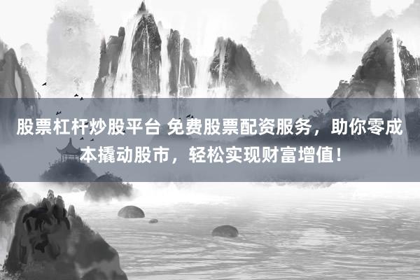 股票杠杆炒股平台 免费股票配资服务，助你零成本撬动股市，轻松实现财富增值！