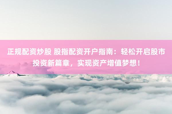 正规配资炒股 股指配资开户指南：轻松开启股市投资新篇章，实现资产增值梦想！