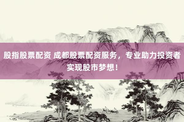 股指股票配资 成都股票配资服务，专业助力投资者实现股市梦想！