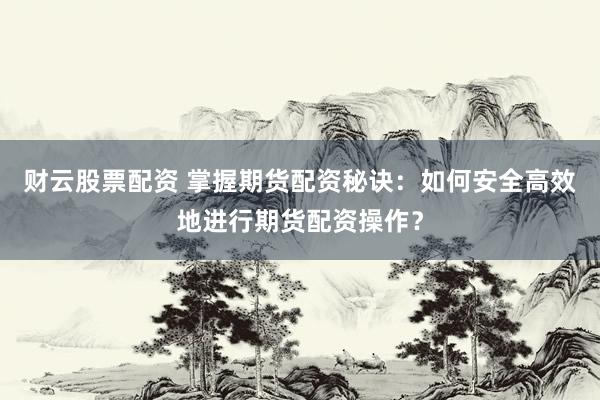 财云股票配资 掌握期货配资秘诀：如何安全高效地进行期货配资操作？