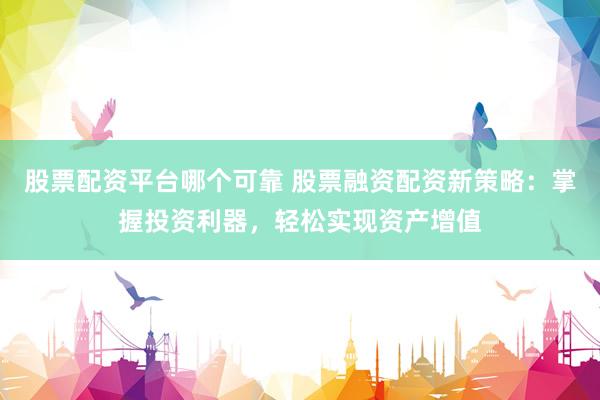 股票配资平台哪个可靠 股票融资配资新策略：掌握投资利器，轻松实现资产增值