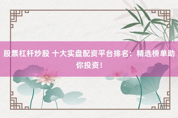 股票杠杆炒股 十大实盘配资平台排名：精选榜单助你投资！