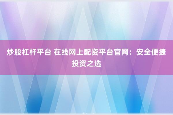 炒股杠杆平台 在线网上配资平台官网：安全便捷投资之选