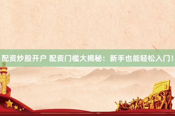 配资炒股开户 配资门槛大揭秘：新手也能轻松入门！