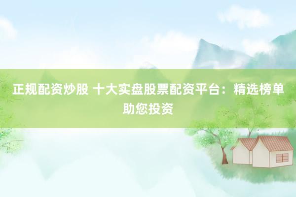 正规配资炒股 十大实盘股票配资平台：精选榜单助您投资